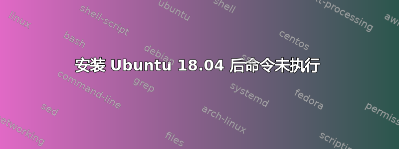 安装 Ubuntu 18.04 后命令未执行