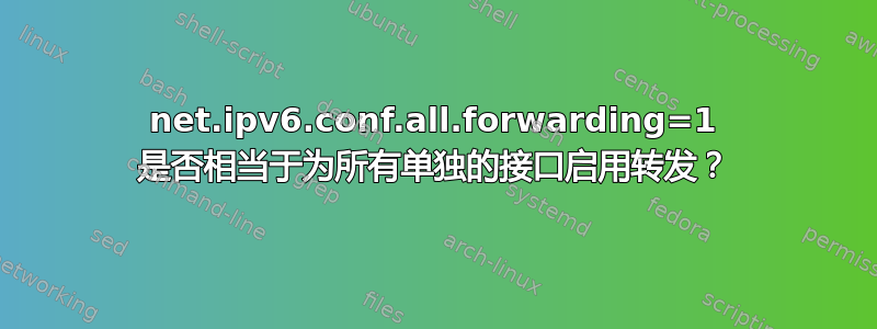 net.ipv6.conf.all.forwarding=1 是否相当于为所有单独的接口启用转发？