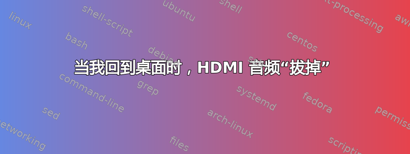 当我回到桌面时，HDMI 音频“拔掉”