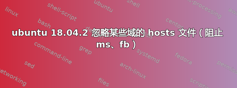 ubuntu 18.04.2 忽略某些域的 hosts 文件（阻止 ms、fb）