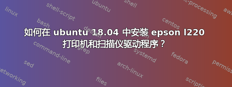 如何在 ubuntu 18.04 中安装 epson l220 打印机和扫描仪驱动程序？