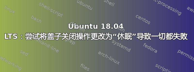 Ubuntu 18.04 LTS：尝试将盖子关闭操作更改为“休眠”导致一切都失败