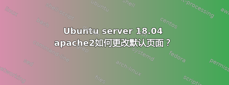 Ubuntu server 18.04 apache2如何更改默认页面？