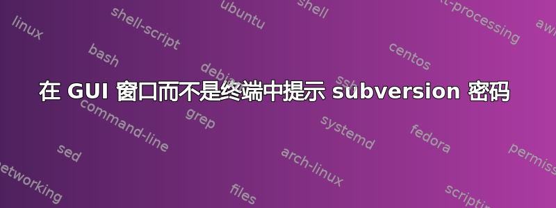 在 GUI 窗口而不是终端中提示 subversion 密码