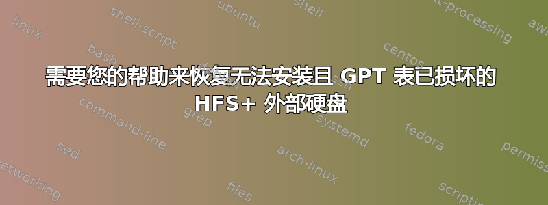 需要您的帮助来恢复无法安装且 GPT 表已损坏的 HFS+ 外部硬盘