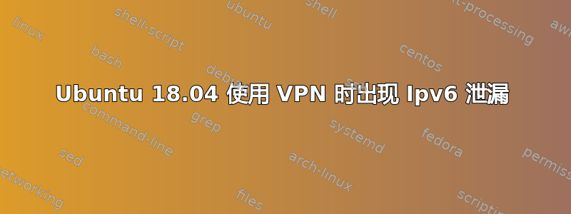 Ubuntu 18.04 使用 VPN 时出现 Ipv6 泄漏