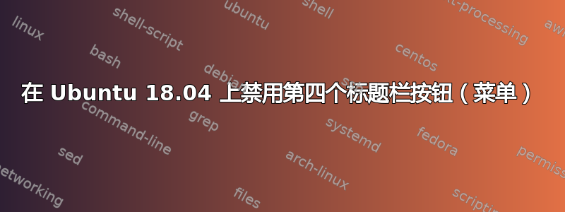 在 Ubuntu 18.04 上禁用第四个标题栏按钮（菜单）