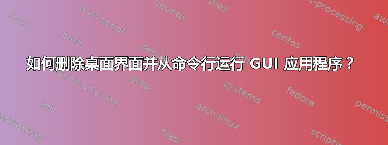 如何删除桌面界面并从命令行运行 GUI 应用程序？