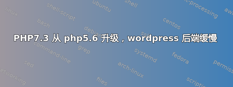 PHP7.3 从 php5.6 升级，wordpress 后端缓慢