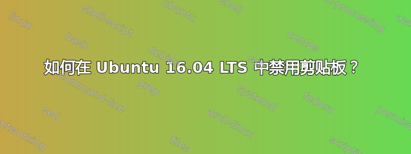 如何在 Ubuntu 16.04 LTS 中禁用剪贴板？