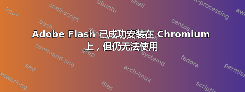 Adobe Flash 已成功安装在 Chromium 上，但仍无法使用