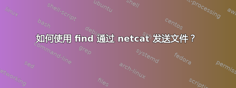 如何使用 find 通过 netcat 发送文件？