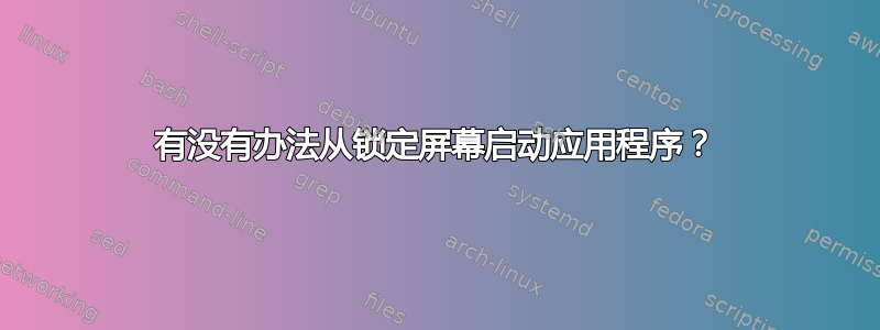 有没有办法从锁定屏幕启动应用程序？