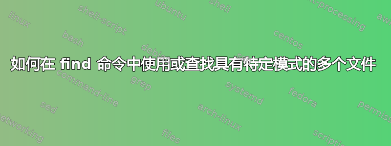 如何在 find 命令中使用或查找具有特定模式的多个文件