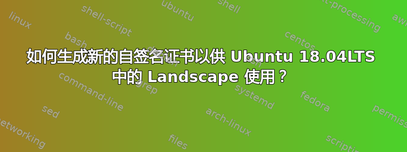 如何生成新的自签名证书以供 Ubuntu 18.04LTS 中的 Landscape 使用？