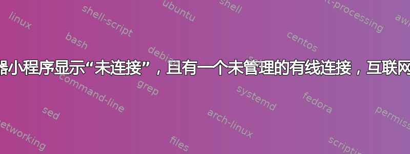 网络管理器小程序显示“未连接”，且有一个未管理的有线连接，互联网正常运行