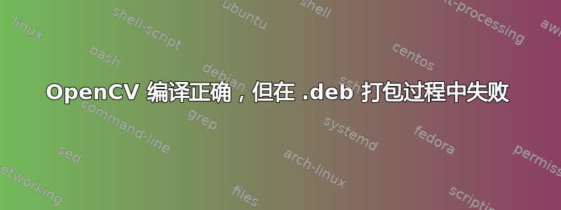 OpenCV 编译正确，但在 .deb 打包过程中失败