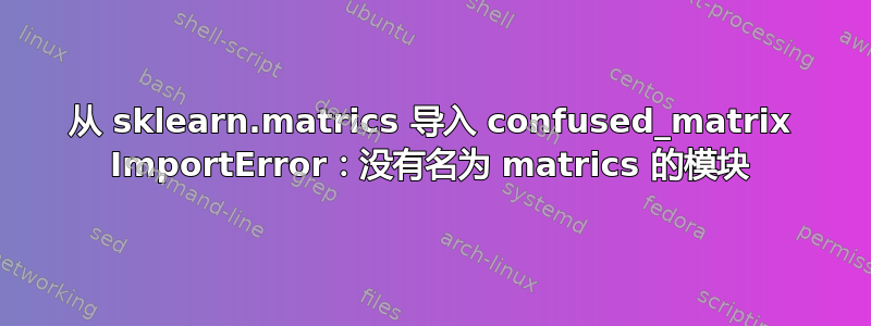 从 sklearn.matrics 导入 confused_matrix ImportError：没有名为 matrics 的模块