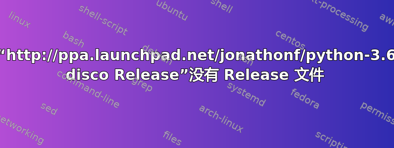 E：存储库“http://ppa.launchpad.net/jonathonf/python-3.6/ubuntu disco Release”没有 Release 文件