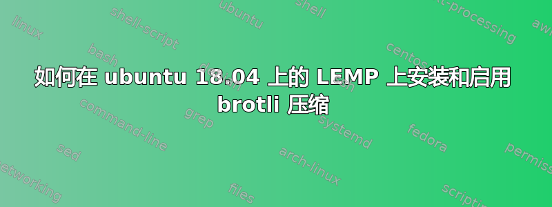 如何在 ubuntu 18.04 上的 LEMP 上安装和启用 brotli 压缩