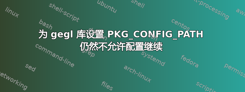 为 gegl 库设置 PKG_CONFIG_PATH 仍然不允许配置继续