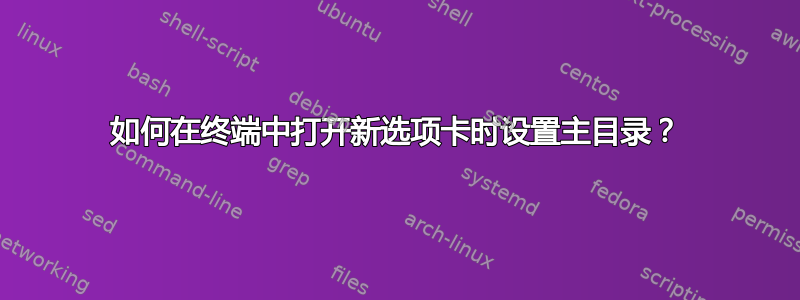 如何在终端中打开新选项卡时设置主目录？