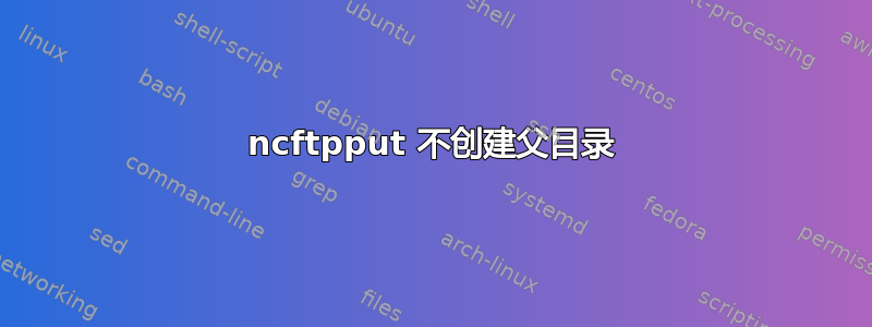 ncftpput 不创建父目录