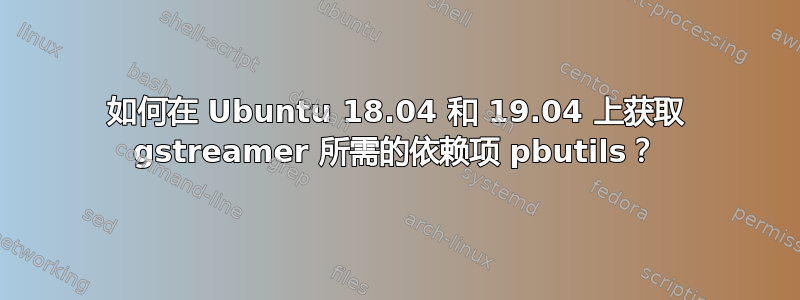 如何在 Ubuntu 18.04 和 19.04 上获取 gstreamer 所需的依赖项 pbutils？