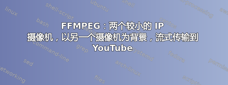 FFMPEG：两个较小的 IP 摄像机，以另一个摄像机为背景，流式传输到 YouTube