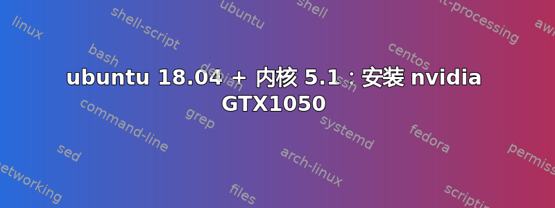 ubuntu 18.04 + 内核 5.1：安装 nvidia GTX1050