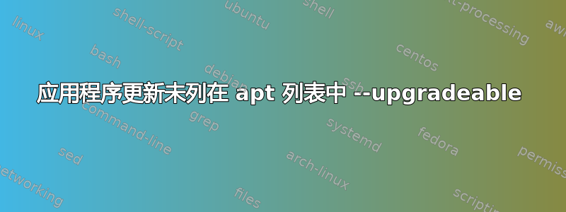 应用程序更新未列在 apt 列表中 --upgradeable