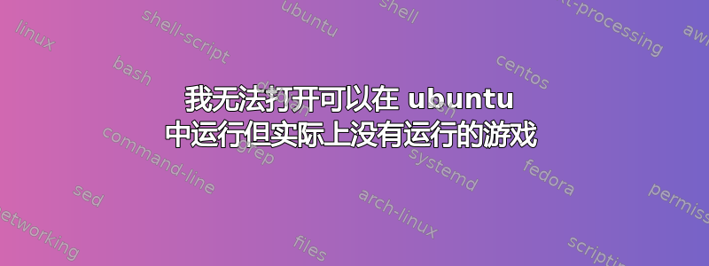 我无法打开可以在 ubuntu 中运行但实际上没有运行的游戏