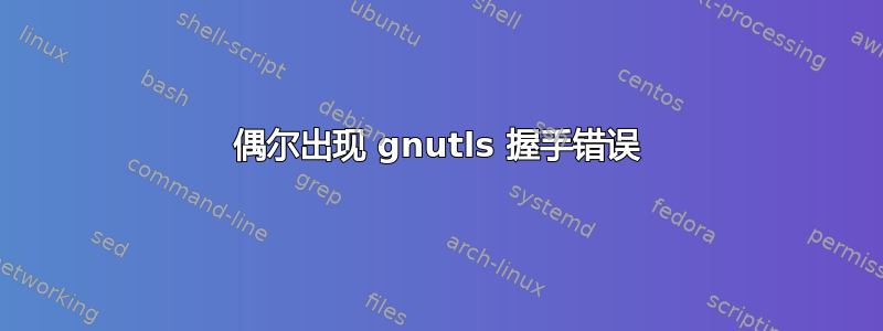 偶尔出现 gnutls 握手错误