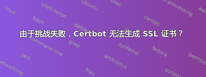 由于挑战失败，Certbot 无法生成 SSL 证书？