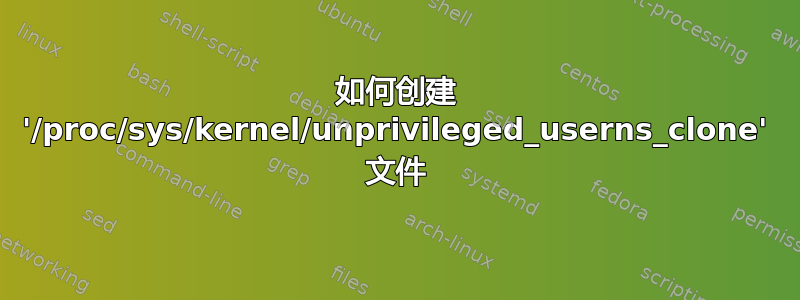 如何创建 '/proc/sys/kernel/unprivileged_userns_clone' 文件