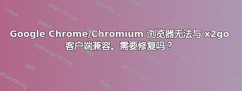 Google Chrome/Chromium 浏览器无法与 x2go 客户端兼容。需要修复吗？