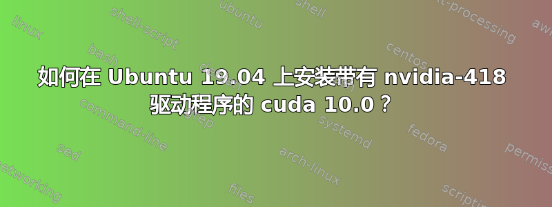 如何在 Ubuntu 19.04 上安装带有 nvidia-418 驱动程序的 cuda 10.0？