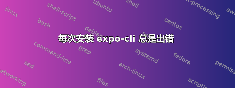 每次安装 expo-cli 总是出错