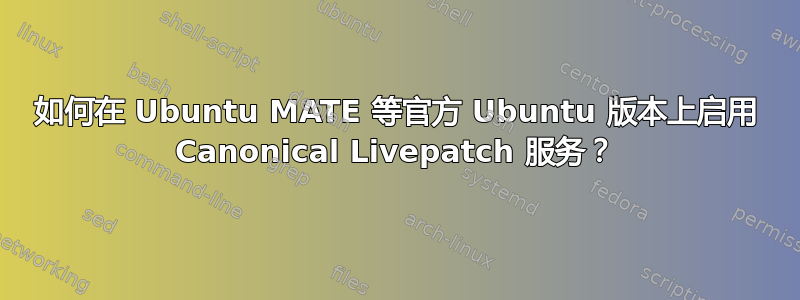 如何在 Ubuntu MATE 等官方 Ubuntu 版本上启用 Canonical Livepatch 服务？