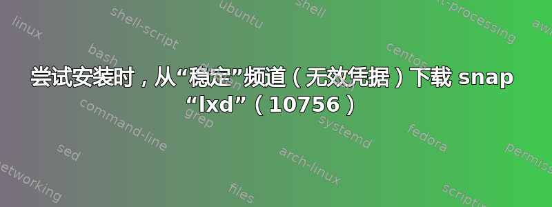 尝试安装时，从“稳定”频道（无效凭据）下载 snap “lxd”（10756）