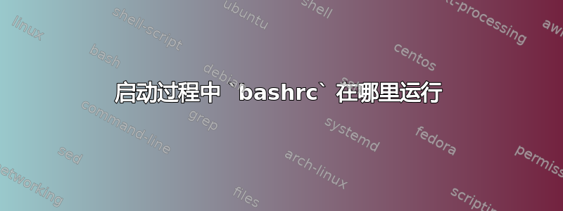 启动过程中 `bashrc` 在哪里运行