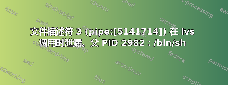 文件描述符 3 (pipe:[5141714]) 在 lvs 调用时泄漏。父 PID 2982：/bin/sh