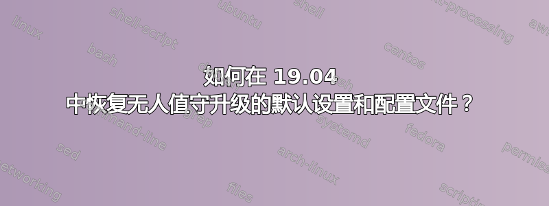 如何在 19.04 中恢复无人值守升级的默认设置和配置文件？