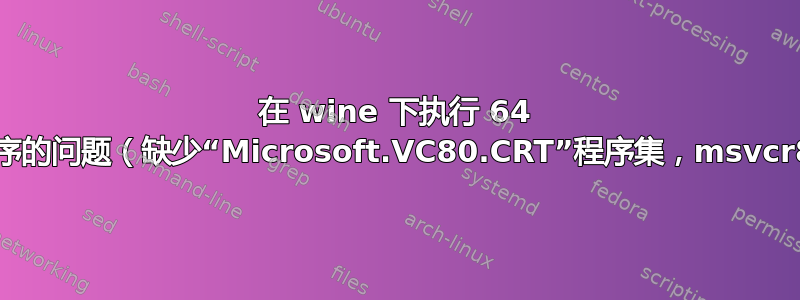 在 wine 下执行 64 位应用程序的问题（缺少“Microsoft.VC80.CRT”程序集，msvcr80.dll）