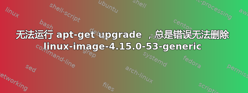 无法运行 apt-get upgrade ，总是错误无法删除 linux-image-4.15.0-53-generic