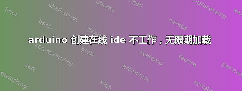 arduino 创建在线 ide 不工作，无限期加载