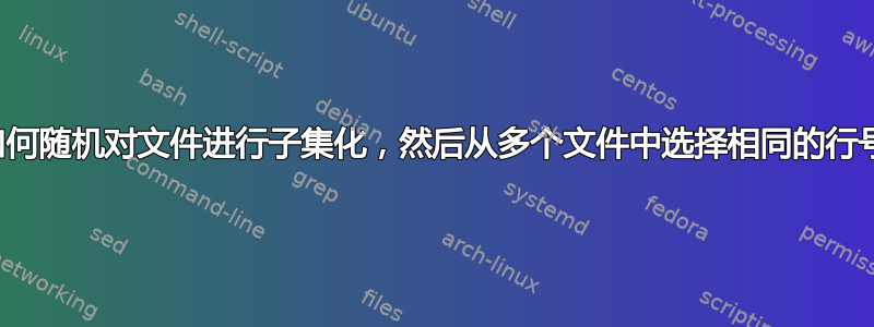 如何随机对文件进行子集化，然后从多个文件中选择相同的行号