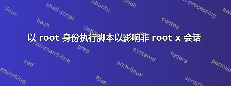 以 root 身份执行脚本以影响非 root x 会话