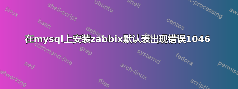 在mysql上安装zabbix默认表出现错误1046