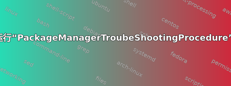 运行“PackageManagerTroubeShootingProcedure”